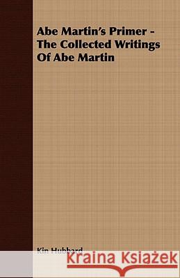 Abe Martin's Primer - The Collected Writings of Abe Martin Hubbard, Kin 9781409770596