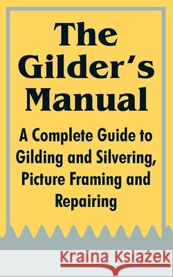 The Gilder's Manual: A Complete Guide to Gilding and Silvering, Picture Framing and Repairing Anonymous 9781410104014 Fredonia Books (NL)