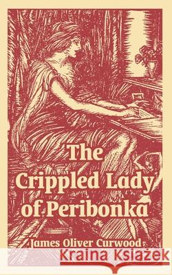 The Crippled Lady of Peribonka James Oliver Curwood 9781410107589 Fredonia Books (NL)