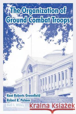 The Organization of Ground Combat Troops Kent Roberts Greenfield Robert R. Palmer Bell Irvin Wiley 9781410220325