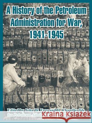 A History of the Petroleum Administration for War, 1941-1945 Admini Petroleu John W. Frey H. Chandler Ide 9781410221957 University Press of the Pacific