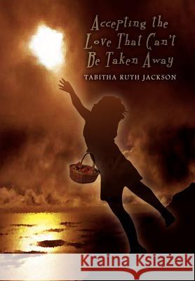 Accepting the Love That Can't Be Taken Away Jackson, Tabitha Ruth 9781410706294 Authorhouse
