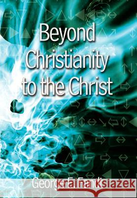 Beyond Christianity to the Christ: Beyond Religion to the Source Fandt, George E. 9781410742551 Authorhouse