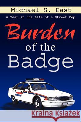 Burden of the Badge: A Year in the Life of a Street Cop East, Michael S. 9781410746979 Authorhouse