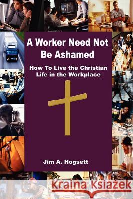 A Worker Need Not Be Ashamed: How to Live the Christian Life in the Workplace Hogsett, Jim A. 9781410780560 Authorhouse