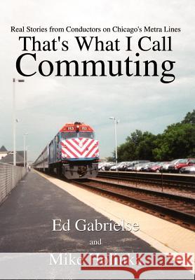 That's What I Call Commuting: Real Stories from Conductors on Chicago's Metra Lines Ed Gabrielse Mike Holinka 9781410797070 Authorhouse