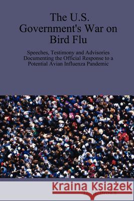 The U.S. Government's War on Bird Flu: Speeches, Testimony and Advisories Documenting the Official Response to a Potential Avian Influenza Pandemic D., M. Brown 9781411657588 Lulu.com