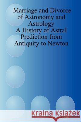 Marriage and Divorce of Astronomy and Astrology: A History of Astral Prediction from Antiquity to Newton Gordon Fisher 9781411683266