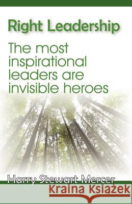Right Leadership: The Most Insiprational Leaders Are Invisible Heroes Mercer, Harry Stewart 9781412098915