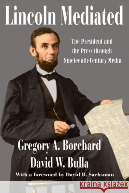 Lincoln Mediated: The President and the Press Through Nineteenth-Century Media Gregory A. Borchard David W. Bulla David B. Sachsman 9781412855709