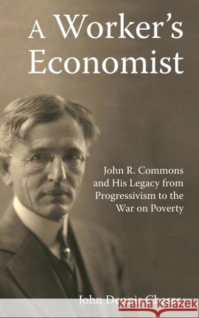 A Worker's Economist: John R. Commons and His Legacy from Progressivism to the War on Poverty John Dennis Chasse 9781412865395 Transaction Publishers