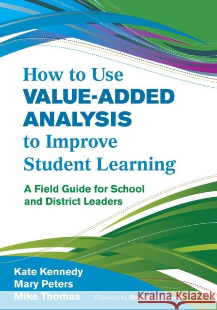 How to Use Value-Added Analysis to Improve Student Learning: A Field Guide for School and District Leaders Kennedy, Kate 9781412996334
