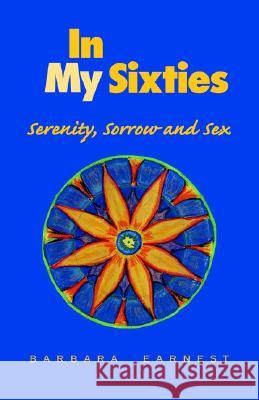 In My Sixties: Serenity, Sorrow and Sex Earnest, Barbara 9781413412765 XLIBRIS CORPORATION
