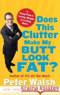 Does This Clutter Make My Butt Look Fat?: An Easy Plan for Losing Weight and Living More Peter Walsh 9781416560173