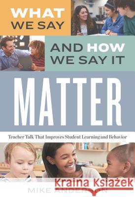 What We Say and How We Say It Matter: Teacher Talk That Improves Student Learning and Behavior Mike Anderson 9781416627043