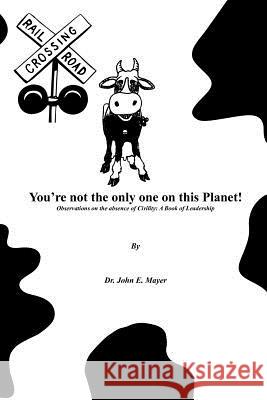 You're Not the Only One on This Planet!: Observations on the Absence of Civility: A Book of Leadership Mayer, John E. 9781418420321