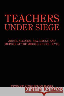 Teachers Under Siege: Abuse, Alcohol, Sex, Drugs, and Murder at the Middle School Level Davis, Yvonne Singleton 9781418427498 Authorhouse