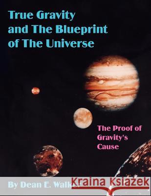 True Gravity and the Blueprint of the Universe: The Proof of Gravity's Cause Walker, Dean E. 9781418441999 Authorhouse