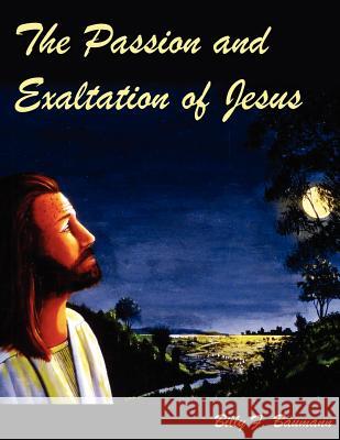 The Passion and Exaltation of Jesus: A series of oil paintings and related Bible quotations of Jesus' last few days on earth covering His trial, cruci Baumann, Billy F. 9781418448479 Authorhouse