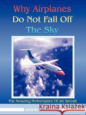 Why Airplanes Do Not Fall Off the Sky: The Amazing Performance of Jet Aircraft Goldmark, Erwin 9781418449582