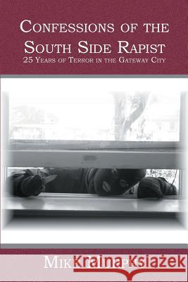 Confessions of the South Side Rapist: 25 Years of Terror in the Gateway City Mike Murphy 9781419607936 Booksurge Publishing