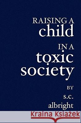 Raising a Child in a Toxic Society S. C. Albright 9781419611094 Booksurge Publishing