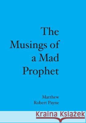 The Musings of a Mad Prophet Matthew Robert Payne 9781419661549