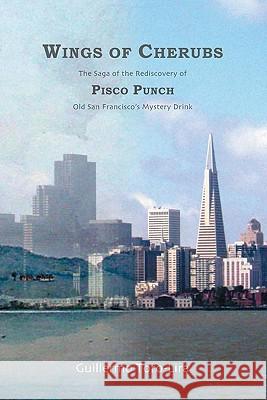 Wings of Cherubs: The Saga of the Rediscovery of Pisco Punch Old San Francisco's Mystery Drink Guillermo Toro-Lira 9781419673207 Booksurge Publishing