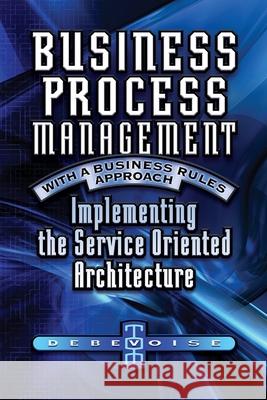 Business Process Management with a Business Rules Approach: Implementing The Service Oriented Architecture Debevoise, Tom 9781419673689