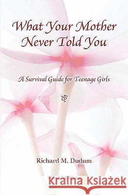 What Your Mother Never Told You: A Teenage Girls Survival Guide Richard M. Dudum 9781419678691 Booksurge Publishing
