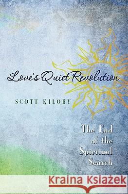 Love's Quiet Revolution: The End of the Spiritual Search Scott Kiloby 9781419695780