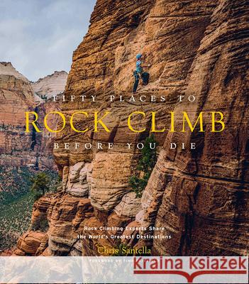 Fifty Places to Rock Climb Before You Die: Rock Climbing Experts Share the World's Greatest Destinations Santella, Chris 9781419742927