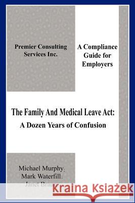 The Family And Medical Leave Act: A Dozen Years of Confusion: A Compliance Guide for Employers Murphy, Michael 9781420802924