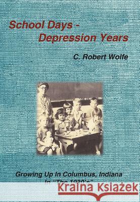 School Days - Depression Years: Growing Up in Columbus, Indiana in The 1930's Wolfe, C. Robert 9781420835564