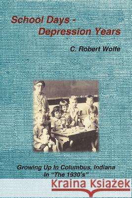 School Days - Depression Years: Growing Up in Columbus, Indiana in the 1930's Wolfe, C. Robert 9781420835571