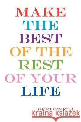 Make the Best of the Rest of Your Life Geri O'Neill 9781420853223 Authorhouse
