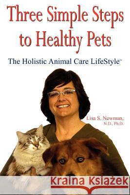 Three Simple Steps to Healthy Pets: The Holistic Animal Care Lifestyletm Newman, Lisa S. 9781420863833 Authorhouse