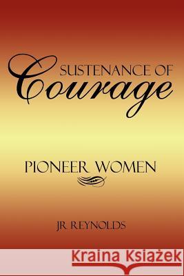 Sustenance of Courage: Pioneer Women Reynolds, Jr. 9781420872415 Authorhouse