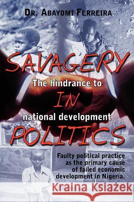Savagery in Politics: The Hindrance to National Develpment: Faulty Political Practice as the Primary Cause of Failed Economic Development in Ferreira, Abayomi 9781420881288 Authorhouse