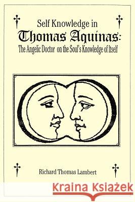 Self Knowledge in Thomas Aquinas: The Angelic Doctor on the Soul's Knowledge of Itself Lambert, Richard T. 9781420889666