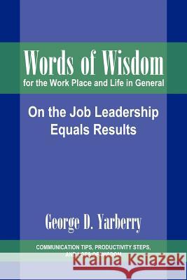 Words of Wisdom for the Work Place and Life in General: On the Job Leadership Equals Results Yarberry, George D. 9781420890273 Authorhouse