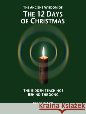 The Ancient Wisdom of the 12 Days of Christmas: The Hidden Teachings Behind the Song Rain on the Earth, On The Earth 9781420890792 Authorhouse