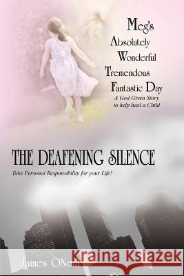 Meg's Absolutely Wonderful Tremendous Fantastic Day/The Deafening Silence: A God Given Story to Help Heal a Child/Take Personal Responsibility for You Oneill, James 9781420896220