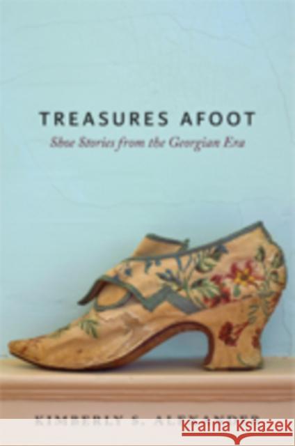 Treasures Afoot: Shoe Stories from the Georgian Era Kimberly S. Alexander 9781421425849
