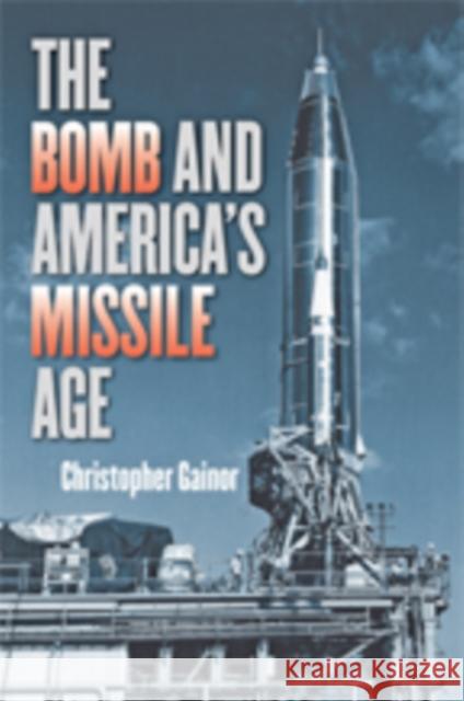 The Bomb and America's Missile Age Chris Gainor 9781421426037 Johns Hopkins University Press