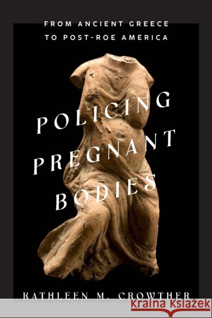 Policing Pregnant Bodies: From Ancient Greece to Post-Roe America Kathleen M. Crowther 9781421447636 Johns Hopkins University Press