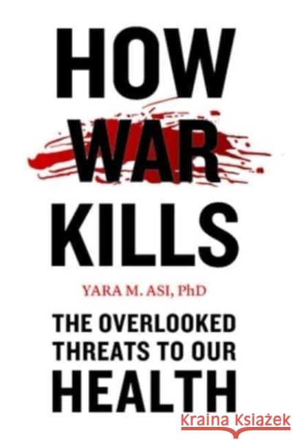 How War Kills: The Overlooked Threats to Our Health Yara M. (Lecturer, University of Central Florida) Asi 9781421447896 Johns Hopkins University Press