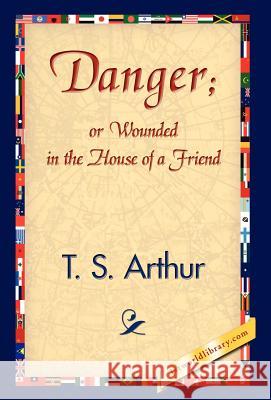 Danger; Or Wounded in the House of a Friend T S Arthur, 1stworld Library 9781421839103 1st World Library - Literary Society