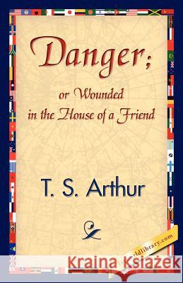 Danger; Or Wounded in the House of a Friend S. Arthur T 9781421840109 1st World Library