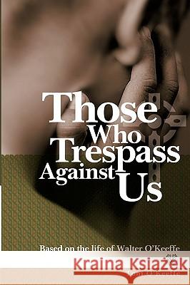 Those Who Trespass Against Us: Based on the Life of Walter O'Keeffe O'Keeffe, Toni 9781425104573 Trafford Publishing
